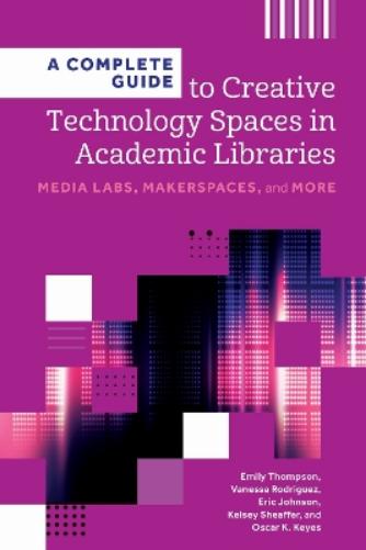 A Complete Guide to Creative Technology Spaces in Academic Libraries