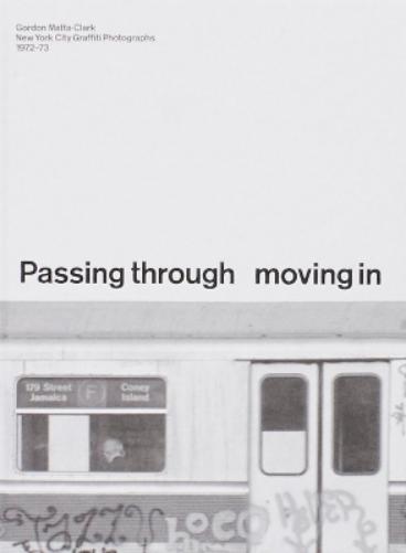 PASSING THROUGH MOVING IN AND GETTING AWAY WITH IT: Gordon Matta-Clark New York City Graﬃti Photographs, 1972–73
