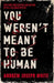 You Weren't Meant to be Human