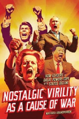 Nostalgic Virility as a Cause of War: How Leaders of Great Powers Cope with Status Decline (McGill-Queen's/Brian Mulroney Institute of Government Studies in Leadership, Public Policy, and Governance