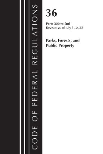 Code of Federal Regulations, Title 36 Parks, Forests, and Public Property 300-End, Revised as of July 1, 2023