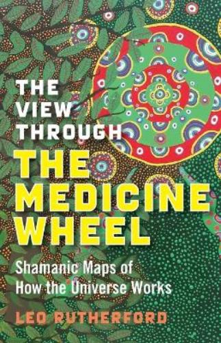 View Through The Medicine Wheel, The – Shamanic Maps of How the Universe Works