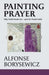 Painting Prayer: Why Faith Needs Art - and Art Needs Faith