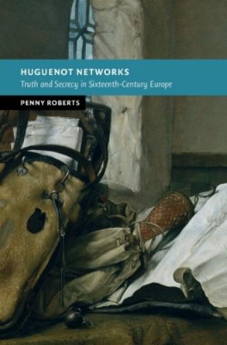 Huguenot Networks: Truth and Secrecy in Sixteenth-Century Europe (New Studies in European History
