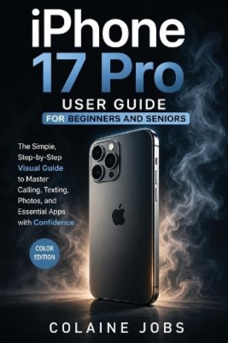 iPhone 16 Pro User Guide for Beginners and Seniors: The Simple, Step-by-Step Visual Guide to Master Calling, Texting, Photos, and Essential Apps with Confidence