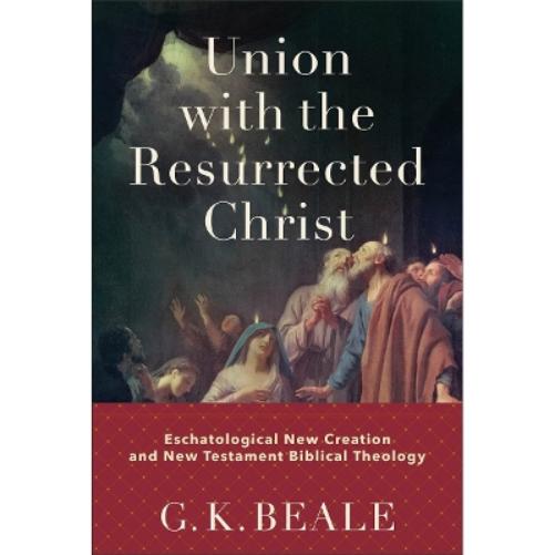 Union with the Resurrected Christ – Eschatological New Creation and New Testament Biblical Theology