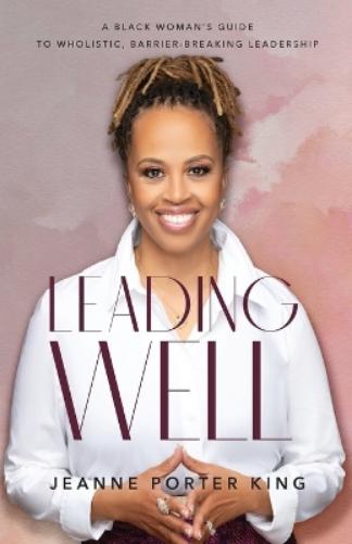Leading Well – A Black Woman`s Guide to Wholistic, Barrier–Breaking Leadership