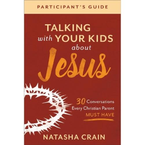 Talking with Your Kids about Jesus Participant`s – 30 Conversations Every Christian Parent Must Have