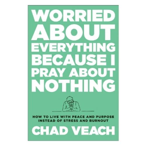 Worried about Everything Because I Pray about No – How to Live with Peace and Purpose Instead of Stress and Burnout