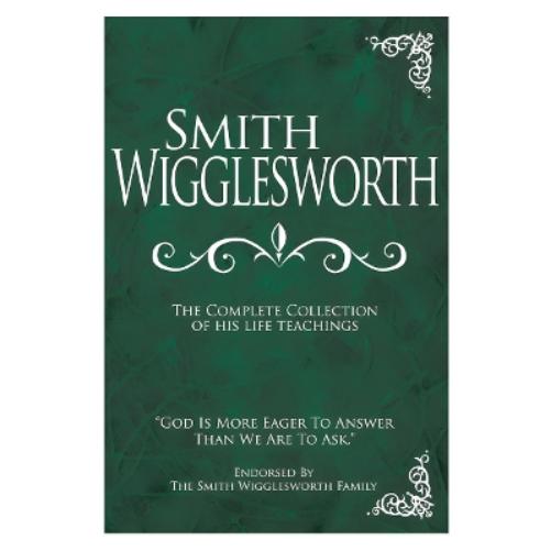Smith Wigglesworth: The Complete Collection of His Life Teachings