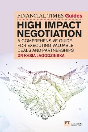 The Financial Times Guide to High Impact Negotiation: A comprehensive guide for executing valuable deals and partnerships