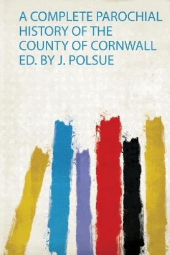 A Complete Parochial History of the County of Cornwall Ed. by J. Polsue