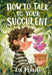 How to Talk to Your Succulent