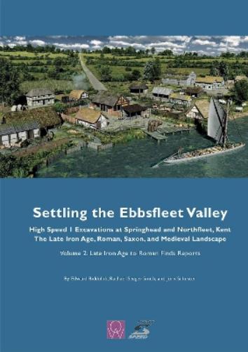 Settling the Ebbsfleet Valley: High Speed 1 Excavations at Springhead and Northfleet, Kent, the Late Iron Age, Roman, Saxon and Medieval Landscape, Volume 2