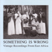 Something Is Wrong: Vintage Recordings from East Africa