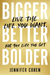 Bigger, Better, Bolder